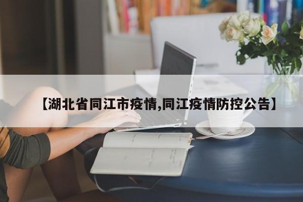 【湖北省同江市疫情,同江疫情防控公告】