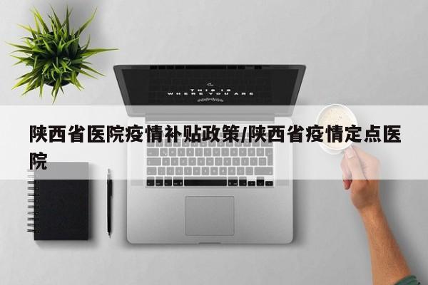 陕西省医院疫情补贴政策/陕西省疫情定点医院
