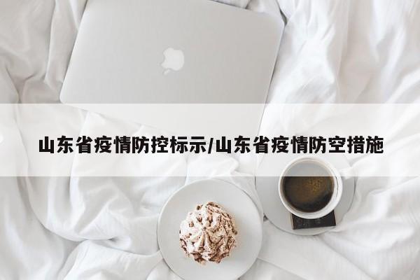 山东省疫情防控标示/山东省疫情防空措施
