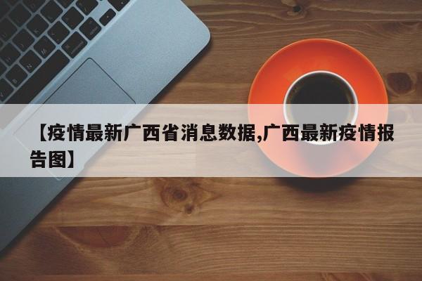 【疫情最新广西省消息数据,广西最新疫情报告图】