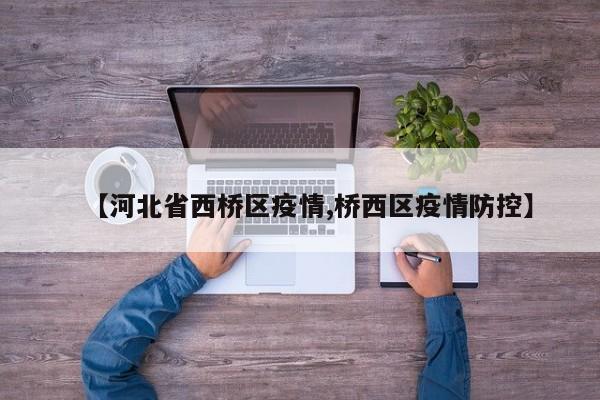 【河北省西桥区疫情,桥西区疫情防控】