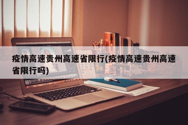 疫情高速贵州高速省限行(疫情高速贵州高速省限行吗)
