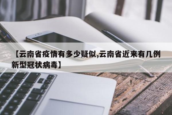 【云南省疫情有多少疑似,云南省近来有几例新型冠状病毒】