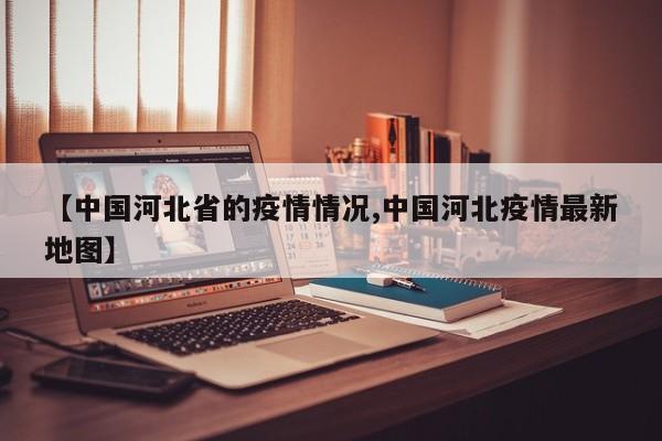 【中国河北省的疫情情况,中国河北疫情最新地图】