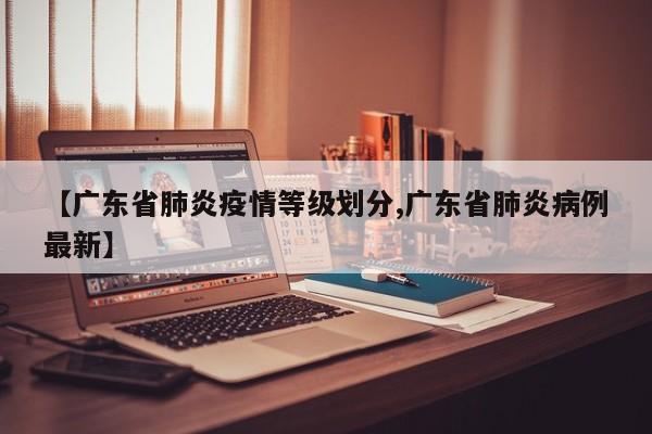【广东省肺炎疫情等级划分,广东省肺炎病例最新】