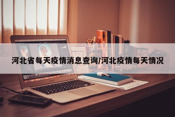 河北省每天疫情消息查询/河北疫情每天情况