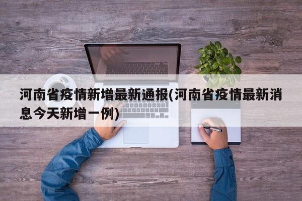 河南省疫情新增最新通报(河南省疫情最新消息今天新增一例)