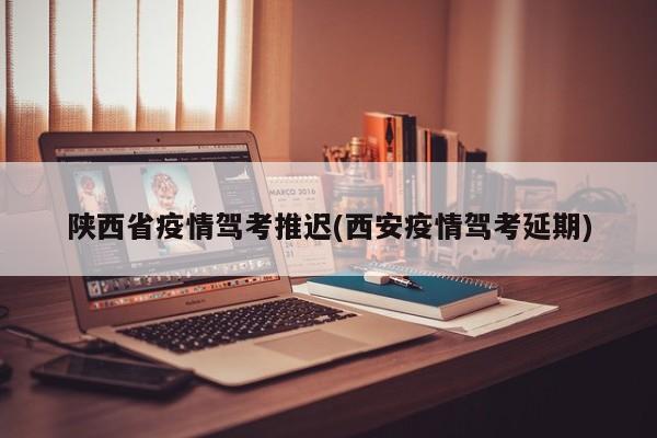 陕西省疫情驾考推迟(西安疫情驾考延期)