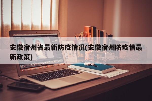 安徽宿州省最新防疫情况(安徽宿州防疫情最新政策)
