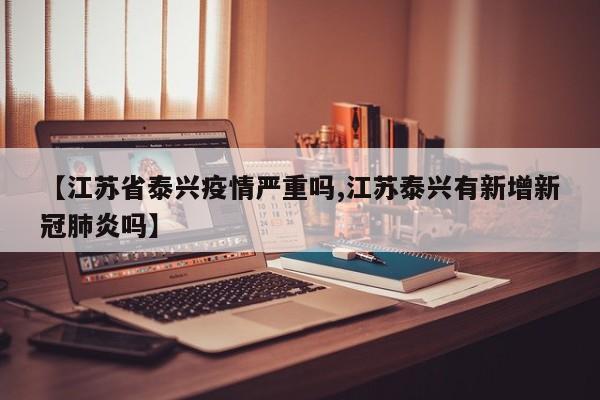 【江苏省泰兴疫情严重吗,江苏泰兴有新增新冠肺炎吗】