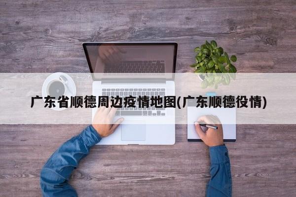 广东省顺德周边疫情地图(广东顺德役情)