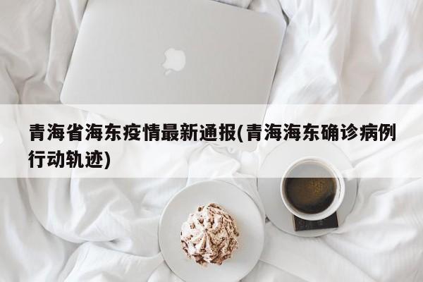 青海省海东疫情最新通报(青海海东确诊病例行动轨迹)