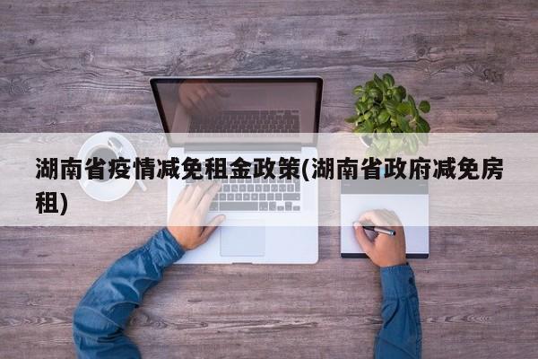 湖南省疫情减免租金政策(湖南省政府减免房租)
