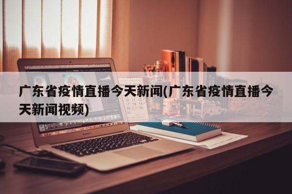 广东省疫情直播今天新闻(广东省疫情直播今天新闻视频)