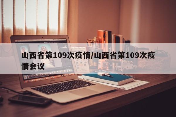 山西省第109次疫情/山西省第109次疫情会议