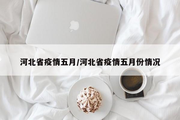 河北省疫情五月/河北省疫情五月份情况