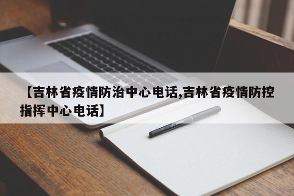【吉林省疫情防治中心电话,吉林省疫情防控指挥中心电话】