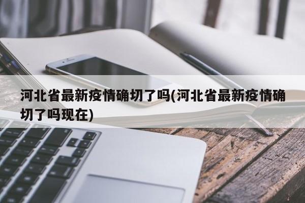 河北省最新疫情确切了吗(河北省最新疫情确切了吗现在)