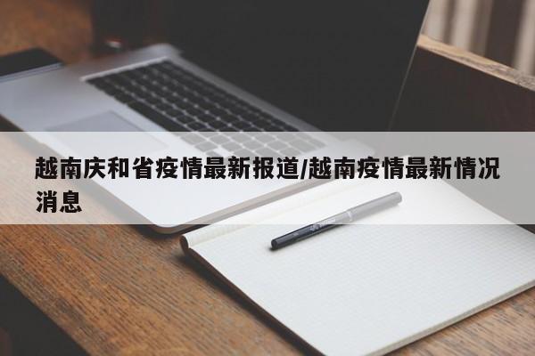 越南庆和省疫情最新报道/越南疫情最新情况消息