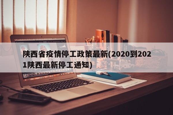陕西省疫情停工政策最新(2020到2021陕西最新停工通知)