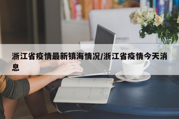 浙江省疫情最新镇海情况/浙江省疫情今天消息