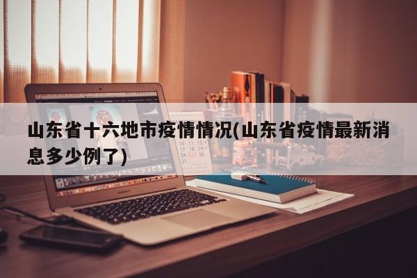 山东省十六地市疫情情况(山东省疫情最新消息多少例了)