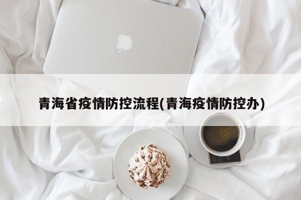 青海省疫情防控流程(青海疫情防控办)