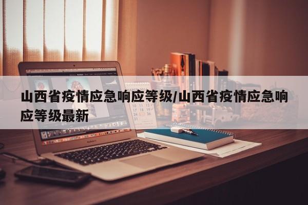 山西省疫情应急响应等级/山西省疫情应急响应等级最新