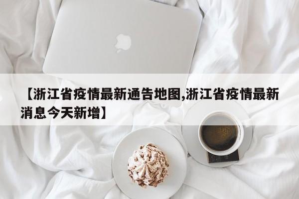 【浙江省疫情最新通告地图,浙江省疫情最新消息今天新增】
