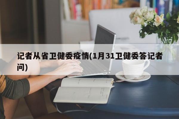 记者从省卫健委疫情(1月31卫健委答记者问)