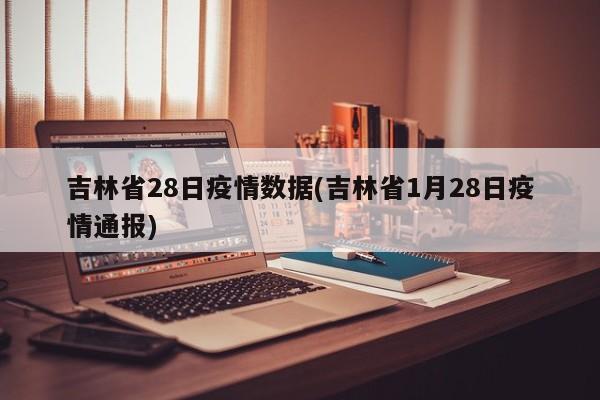 吉林省28日疫情数据(吉林省1月28日疫情通报)