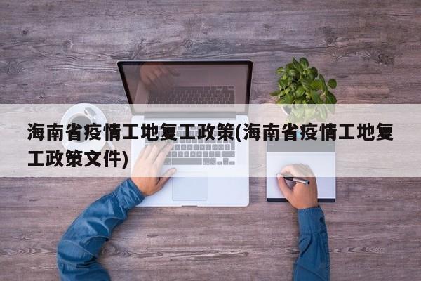 海南省疫情工地复工政策(海南省疫情工地复工政策文件)