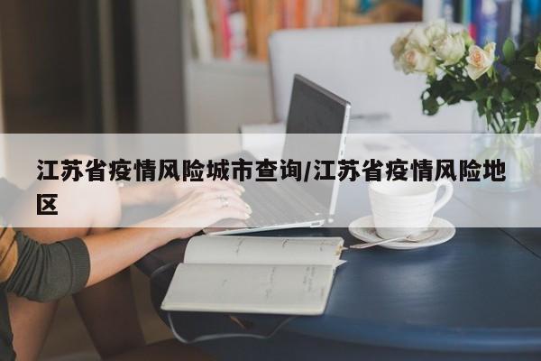 江苏省疫情风险城市查询/江苏省疫情风险地区