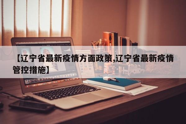 【辽宁省最新疫情方面政策,辽宁省最新疫情管控措施】
