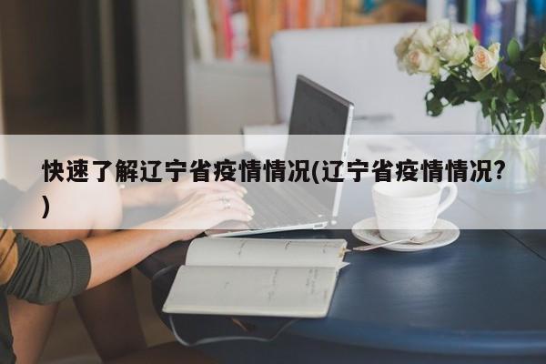 快速了解辽宁省疫情情况(辽宁省疫情情况?)