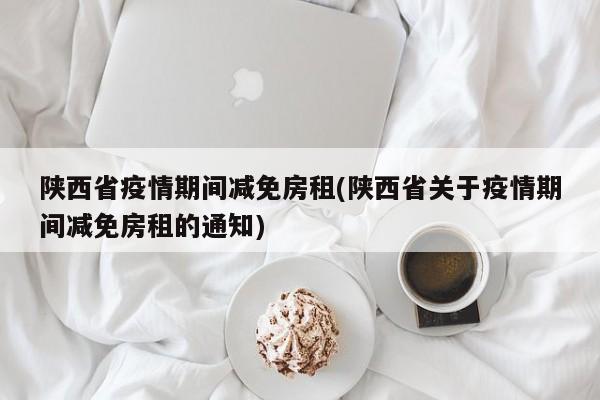 陕西省疫情期间减免房租(陕西省关于疫情期间减免房租的通知)