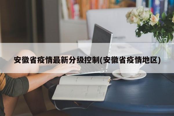 安徽省疫情最新分级控制(安徽省疫情地区)