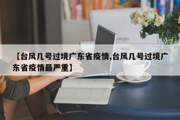 【台风几号过境广东省疫情,台风几号过境广东省疫情最严重】