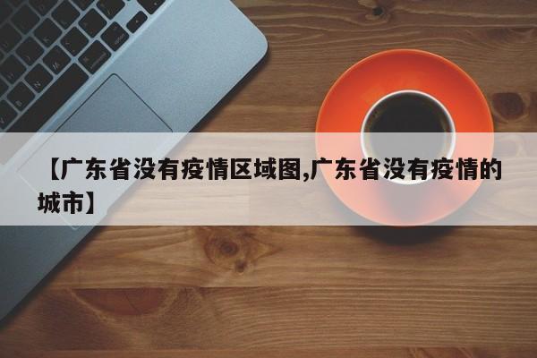 【广东省没有疫情区域图,广东省没有疫情的城市】