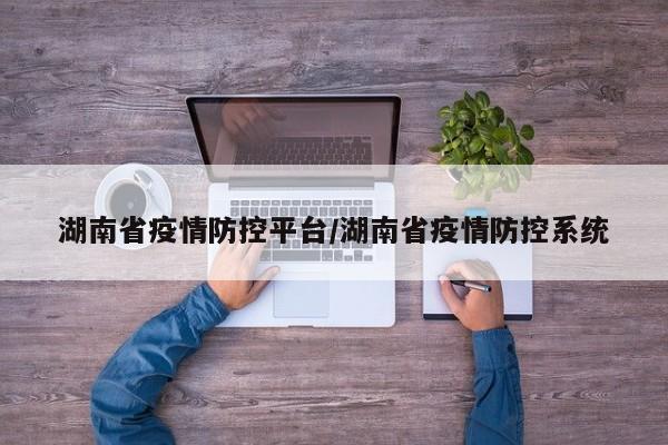 湖南省疫情防控平台/湖南省疫情防控系统