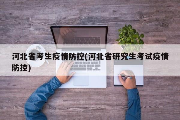 河北省考生疫情防控(河北省研究生考试疫情防控)