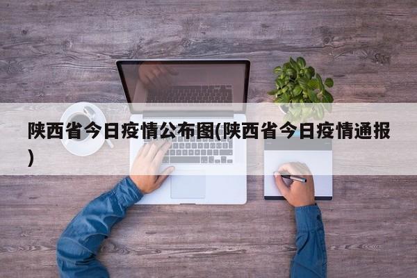 陕西省今日疫情公布图(陕西省今日疫情通报)