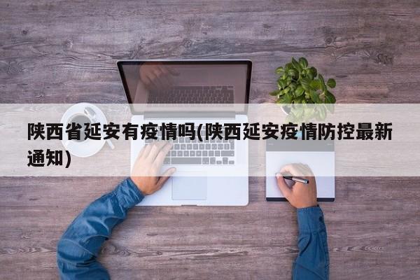 陕西省延安有疫情吗(陕西延安疫情防控最新通知)