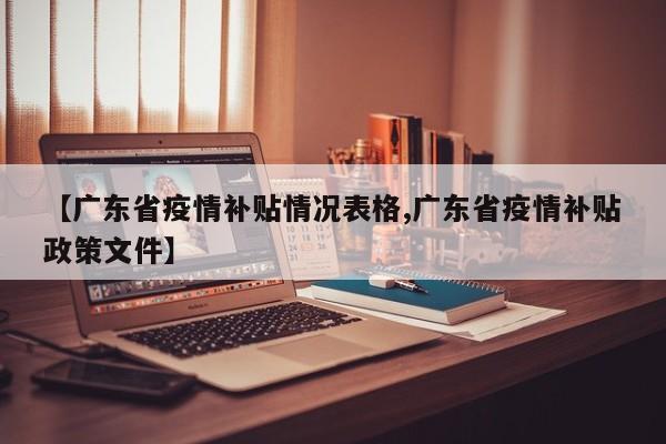 【广东省疫情补贴情况表格,广东省疫情补贴政策文件】