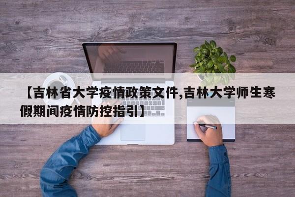 【吉林省大学疫情政策文件,吉林大学师生寒假期间疫情防控指引】