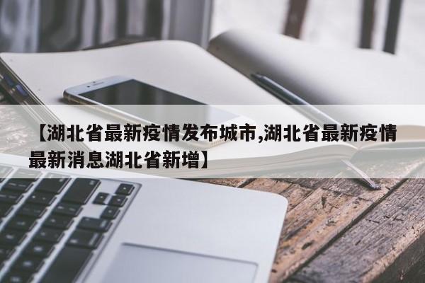 【湖北省最新疫情发布城市,湖北省最新疫情最新消息湖北省新增】