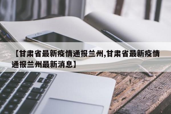 【甘肃省最新疫情通报兰州,甘肃省最新疫情通报兰州最新消息】