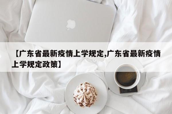 【广东省最新疫情上学规定,广东省最新疫情上学规定政策】