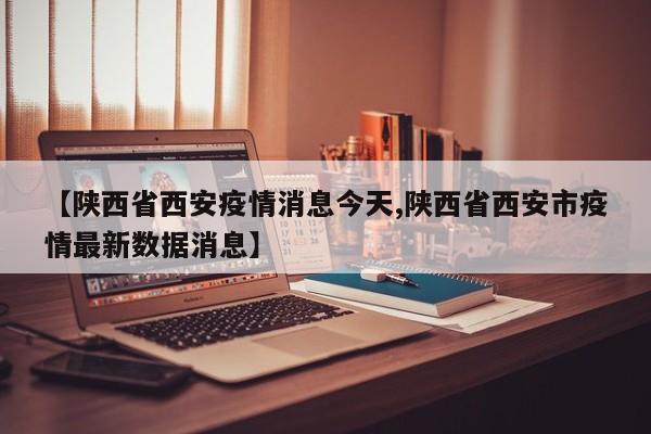 【陕西省西安疫情消息今天,陕西省西安市疫情最新数据消息】
