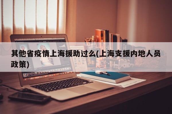其他省疫情上海援助过么(上海支援内地人员政策)